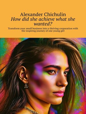 cover image of How did she achieve what she wanted? Transform your small business into a thriving corporation with the inspiring journey of one young girl